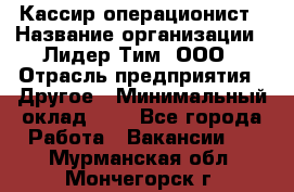 Кассир-операционист › Название организации ­ Лидер Тим, ООО › Отрасль предприятия ­ Другое › Минимальный оклад ­ 1 - Все города Работа » Вакансии   . Мурманская обл.,Мончегорск г.